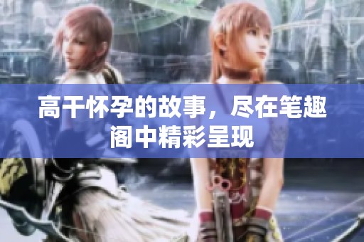高干怀孕的故事，尽在笔趣阁中精彩呈现