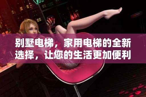 别墅电梯，家用电梯的全新选择，让您的生活更加便利和舒适