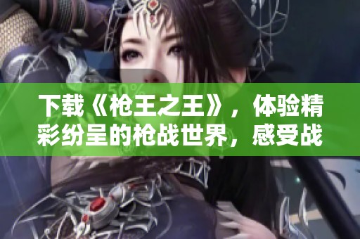 下载《枪王之王》，体验精彩纷呈的枪战世界，感受战斗的刺激与激情