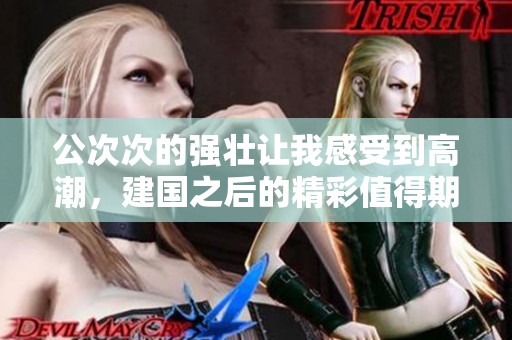 公次次的强壮让我感受到高潮，建国之后的精彩值得期待