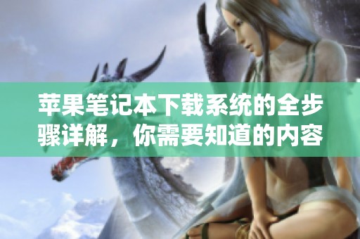 苹果笔记本下载系统的全步骤详解，你需要知道的内容尽在其中