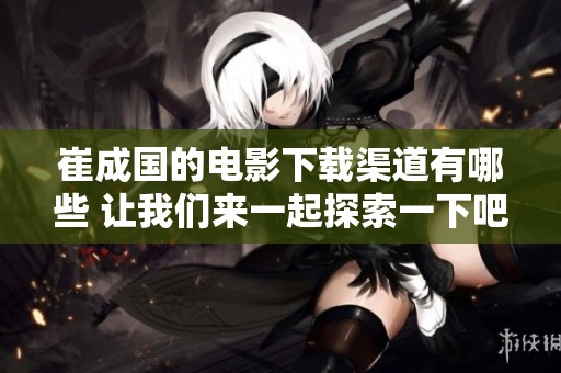 崔成国的电影下载渠道有哪些 让我们来一起探索一下吧