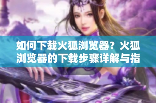如何下载火狐浏览器？火狐浏览器的下载步骤详解与指引