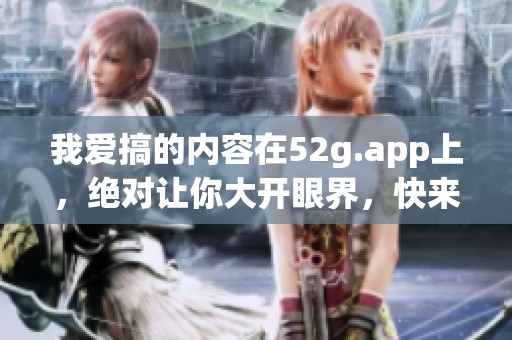 我爱搞的内容在52g.app上，绝对让你大开眼界，快来体验吧！