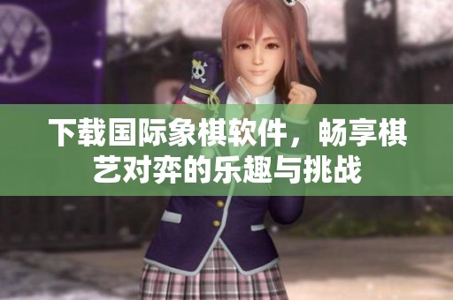 下载国际象棋软件，畅享棋艺对弈的乐趣与挑战