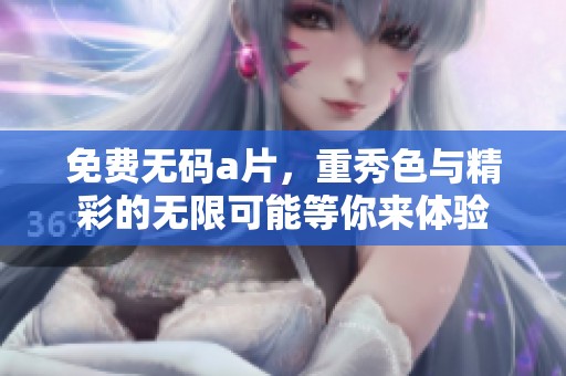 免费****，重秀色与精彩的无限可能等你来体验