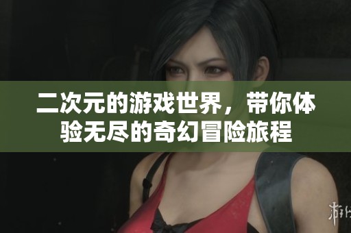 二次元的游戏世界，带你体验无尽的奇幻冒险旅程