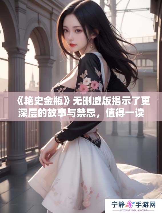 《艳史金瓶》无删减版揭示了更深层的故事与禁忌，值得一读的经典之作。