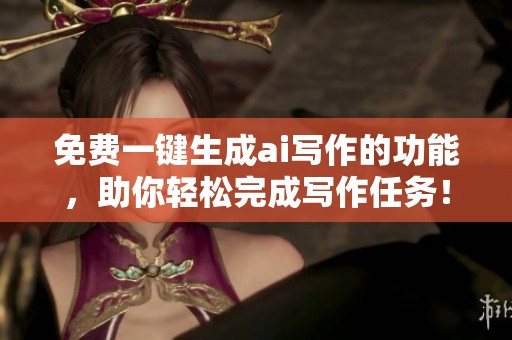 免费一键生成ai写作的功能，助你轻松完成写作任务！