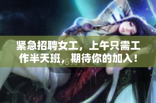 紧急招聘女工，上午只需工作半天班，期待你的加入！