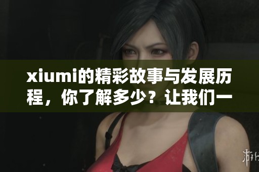 xiumi的精彩故事与发展历程，你了解多少？让我们一起深入探索吧！