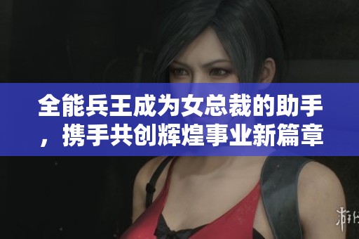 全能兵王成为女总裁的助手，携手共创辉煌事业新篇章