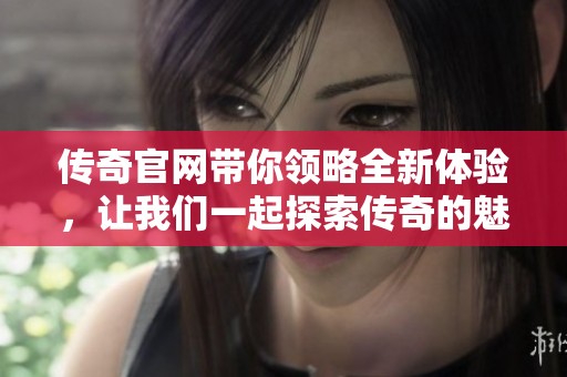 传奇官网带你领略全新体验，让我们一起探索传奇的魅力所在