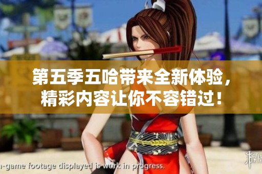 第五季五哈带来全新体验，精彩内容让你不容错过！