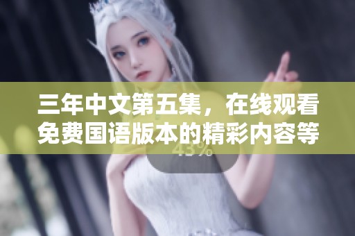 三年中文第五集，在线观看免费国语版本的精彩内容等你来观看！