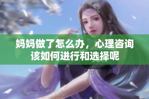妈妈做了怎么办，心理咨询该如何进行和选择呢