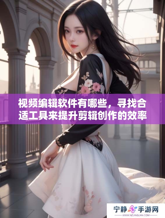 视频编辑软件有哪些，寻找合适工具来提升剪辑创作的效率