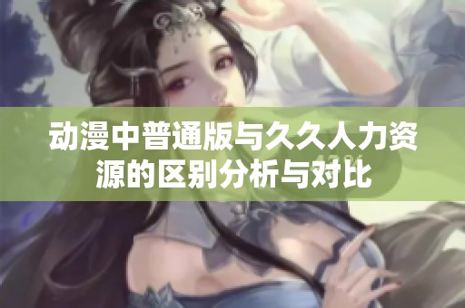 动漫中普通版与**人力资源的区别分析与对比