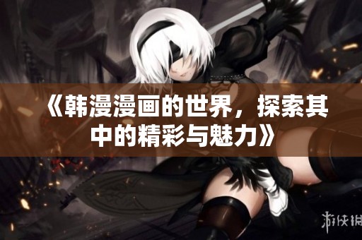 《韩漫漫画的世界，探索其中的精彩与魅力》