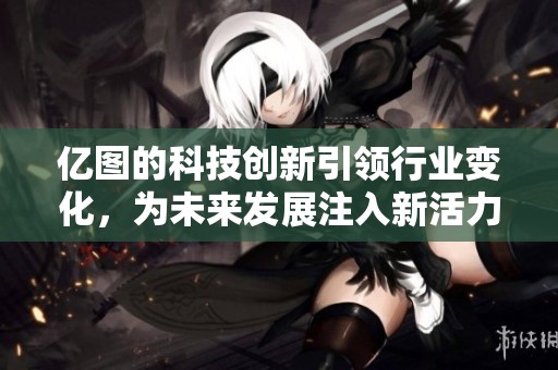 亿图的科技创新引领行业变化，为未来发展注入新活力