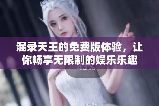 混录天王的免费版体验，让你畅享无限制的娱乐乐趣