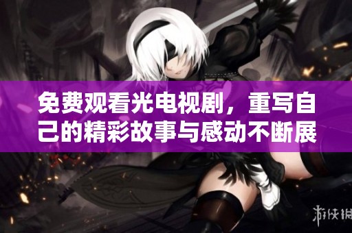 免费观看光电视剧，重写自己的精彩故事与感动不断展现