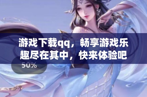 游戏下载qq，畅享游戏乐趣尽在其中，快来体验吧