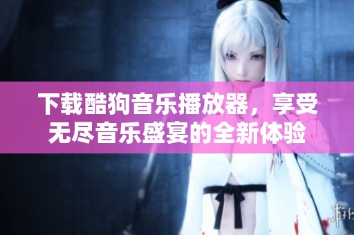 下载酷狗音乐播放器，享受无尽音乐盛宴的全新体验