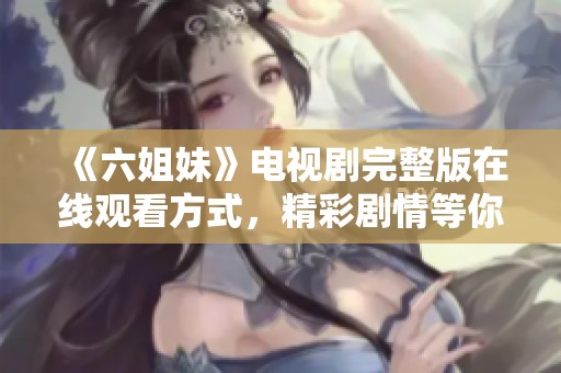 《六姐妹》电视剧完整版在线观看方式，精彩剧情等你来发现！