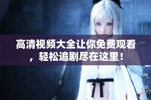 高清视频大全让你免费观看，轻松追剧尽在这里！