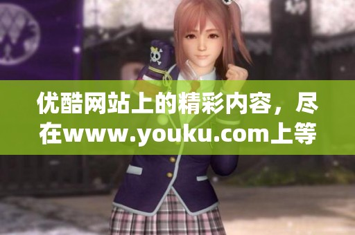 优酷网站上的精彩内容，尽在www.youku.com上等待你的发现与享受
