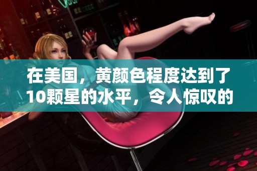 在美国，黄颜色程度达到了10颗星的水平，令人惊叹的表现真是让人佩服。
