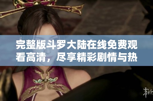 完整版斗罗大陆在线免费观看高清，尽享精彩剧情与热血冒险之旅