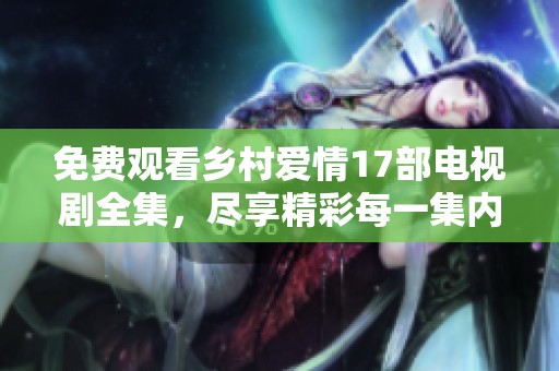 免费观看乡村爱情17部电视剧全集，尽享精彩每一集内容