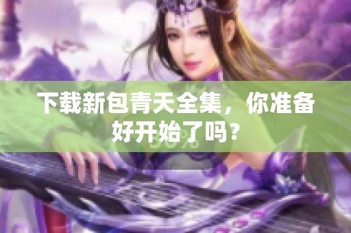 下载新包青天全集，你准备好开始了吗？
