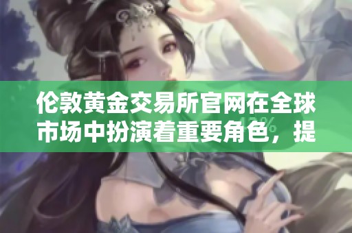伦敦黄金交易所官网在全球市场中扮演着重要角色，提供多种黄金交易服务
