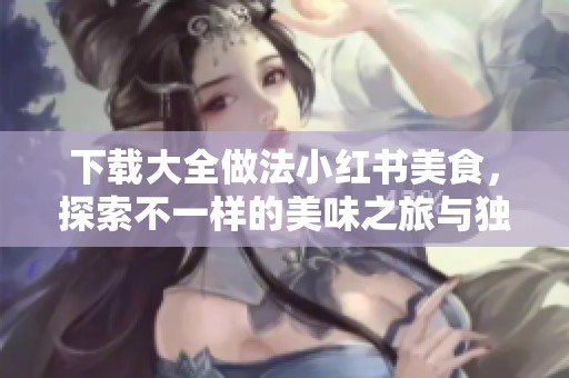 下载大全做法小红书美食，探索不一样的美味之旅与独特秘笈
