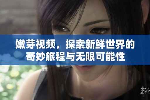 嫩芽视频，探索新鲜世界的奇妙旅程与无限可能性