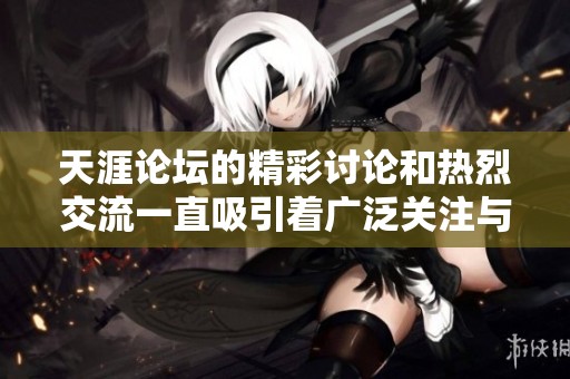 天涯论坛的精彩讨论和热烈交流一直吸引着广泛关注与参与