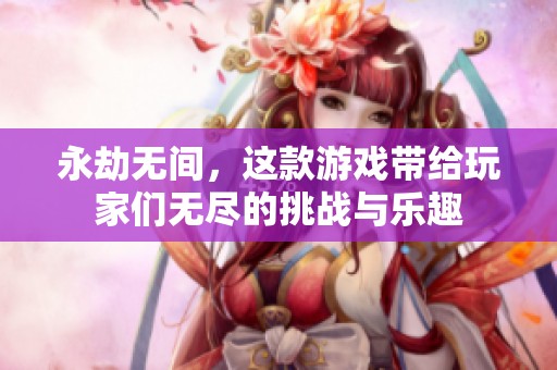 永劫无间，这款游戏带给玩家们无尽的挑战与乐趣