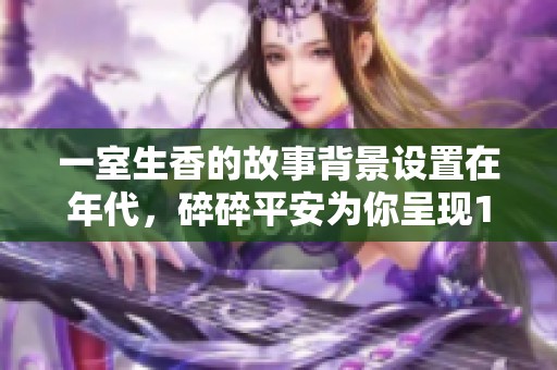 一室生香的故事背景设置在年代，碎碎平安为你呈现1v2的精彩情节