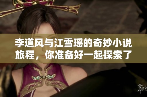 李道风与江雪瑶的奇妙小说旅程，你准备好一起探索了吗