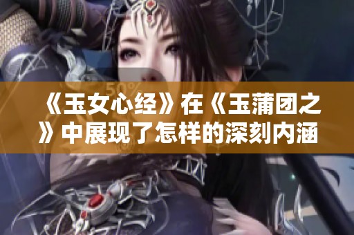 《玉女心经》在《玉蒲团之》中展现了怎样的深刻内涵呢