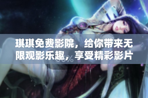 琪琪免费影院，给你带来无限观影乐趣，享受精彩影片的最佳选择