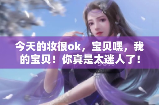 今天的妆很ok，宝贝嘿，我的宝贝！你真是太迷人了！