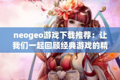 neogeo游戏下载推荐：让我们一起回顾经典游戏的精彩魅力
