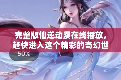 完整版仙逆动漫在线播放，赶快进入这个精彩的奇幻世界吧！