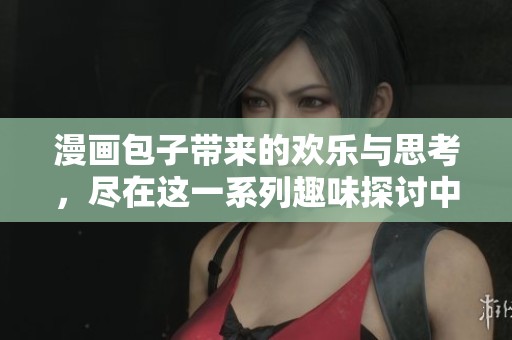 漫画包子带来的欢乐与思考，尽在这一系列趣味探讨中