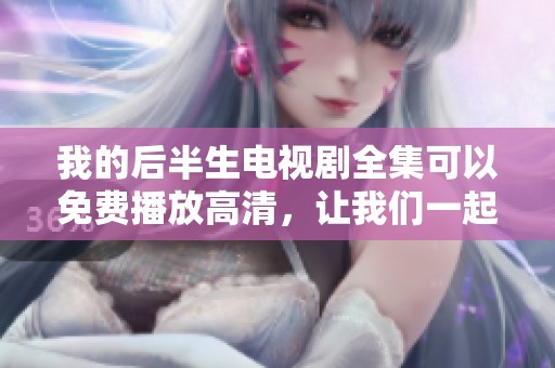我的后半生电视剧全集可以免费播放高清，让我们一起重温剧中的精彩瞬间