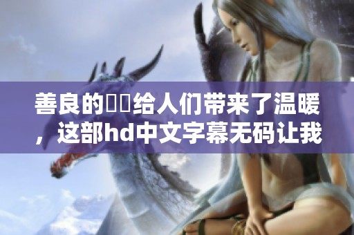 善良的妺妺给人们带来了温暖，这部hd中文字幕**让我们感受到更多情感